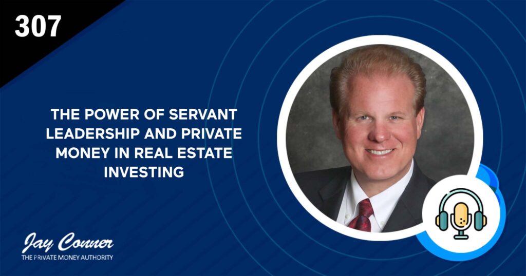 Episode 307: The Power of Servant Leadership and Private Money in Real Estate Investing